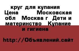 круг для купания  › Цена ­ 100 - Московская обл., Москва г. Дети и материнство » Купание и гигиена   